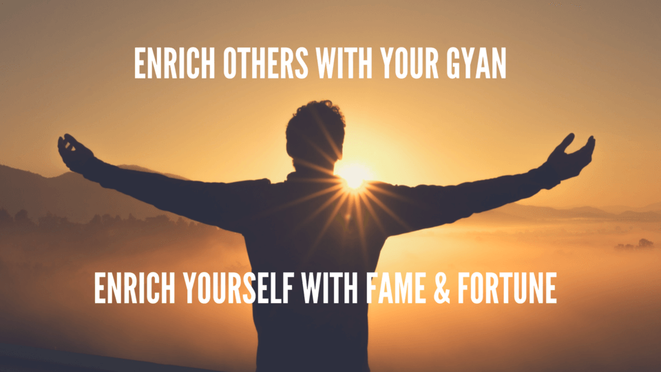 Enrich others with your Gyan, Enrich yourself with Fame and Fortune